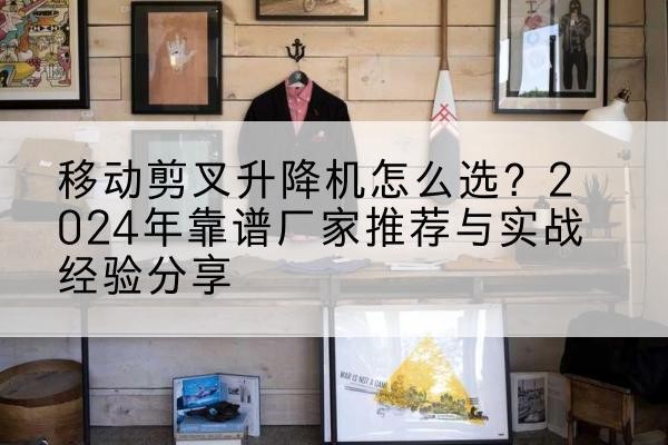 乐至升降平台厂家推荐-移动剪叉升降机怎么选?2024年靠谱厂家推荐与实战经验分享