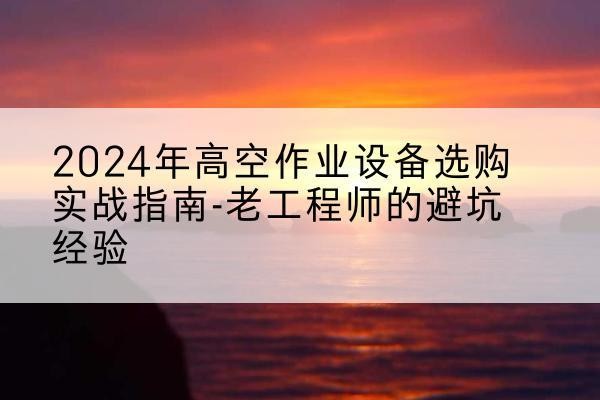 乐至高空作业升降机厂家推荐-2024年高空作业设备选购实战指南-老工程师的避坑经验