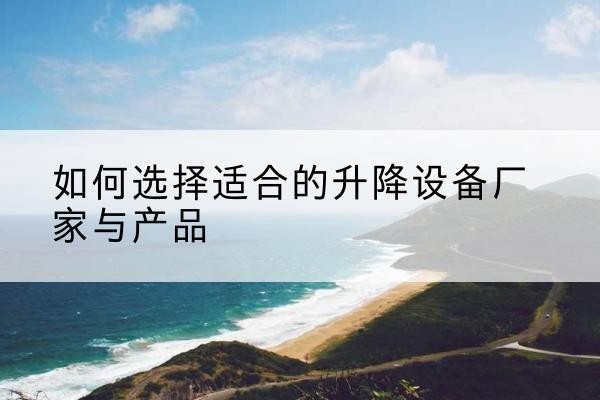 乐至电动升降平台厂家-如何选择适合的升降设备厂家与产品