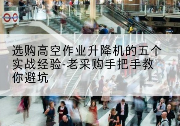 乐至高空作业升降机厂家-选购高空作业升降机的五个实战经验-老采购手把手教你避坑