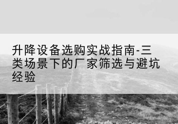 乐至移动式升降机厂家推荐-升降设备选购实战指南-三类场景下的厂家筛选与避坑经验