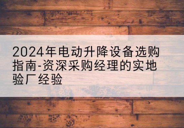 乐至电动剪叉升降平台厂家-2024年电动升降设备选购指南-资深采购经理的实地验厂经验