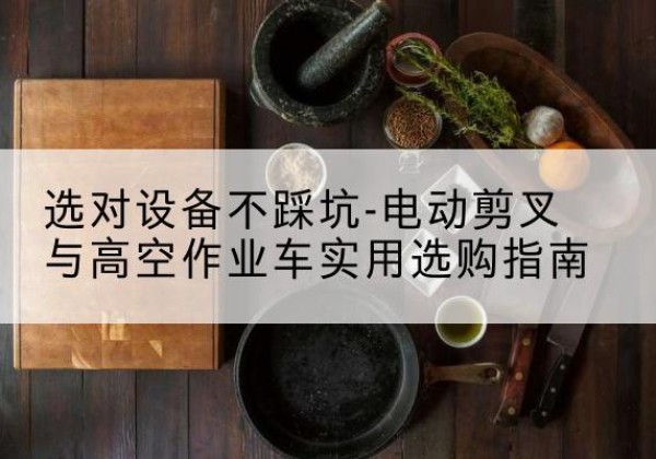 乐至电动剪叉升降平台怎么选-选对设备不踩坑-电动剪叉与高空作业车实用选购指南