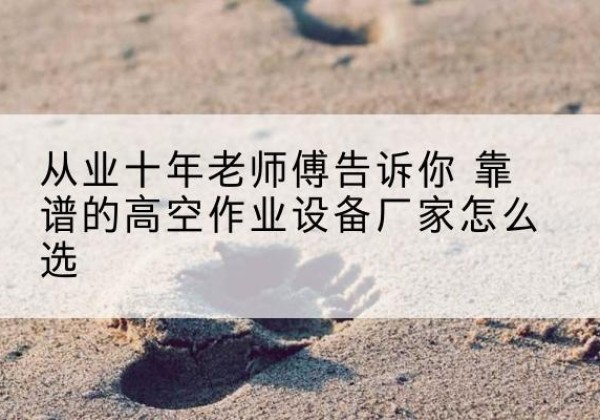 乐至高空作业升降机厂家推荐-从业十年老师傅告诉你 靠谱的高空作业设备厂家怎么选