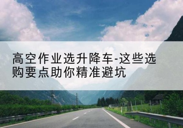 乐至升降车厂家-高空作业选升降车-这些选购要点助你*避坑