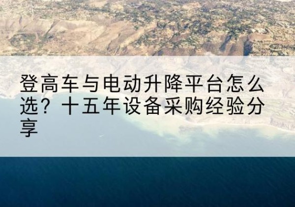 乐至登高车厂家厂家-登高车与电动升降平台怎么选？十五年设备采购经验分享