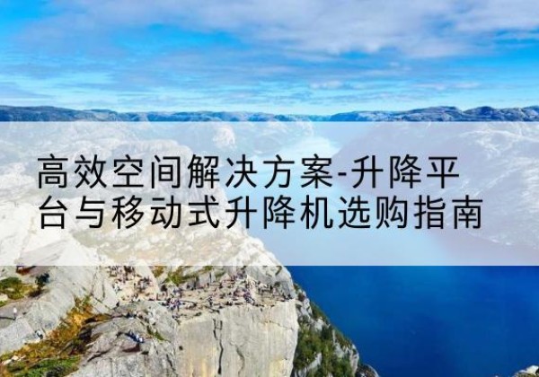 乐至升降平台厂家-*空间解决方案-升降平台与移动式升降机选购指南