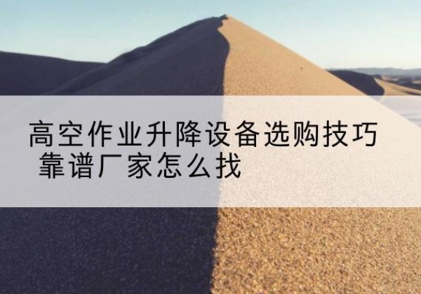 乐至电动升降平台厂家推荐-高空作业升降设备选购技巧 靠谱厂家怎么找