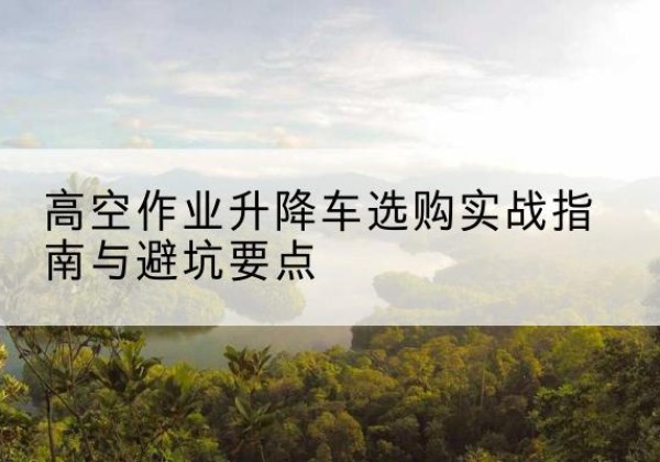 乐至升降车怎么选-高空作业升降车选购实战指南与避坑要点