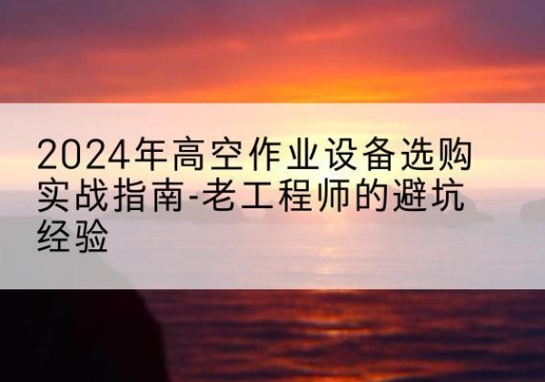 乐至高空作业升降机厂家推荐-2024年高空作业设备选购实战指南-老工程师的避坑经验