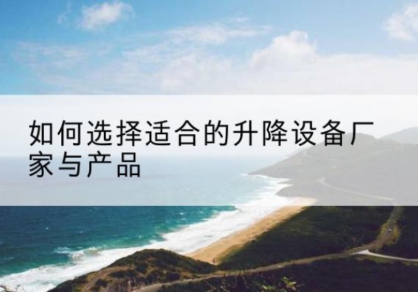 乐至电动升降平台厂家-如何选择适合的升降设备厂家与产品